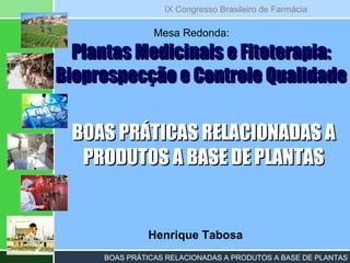 Henrique Tabosa Plantas Medicinais e Fitoterapia: Bioprospecção e Controle Qualidade Mesa Redonda: BOAS PRÁTICAS RELACIONADAS A PRODUTOS A BASE DE PLANTAS 
