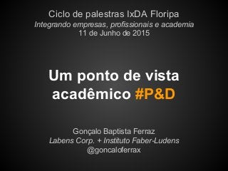 Um ponto de vista
acadêmico #P&D
Gonçalo Baptista Ferraz
Labens Corp. + Instituto Faber-Ludens
@goncaloferrax
Ciclo de palestras IxDA Floripa
Integrando empresas, profissionais e academia
11 de Junho de 2015
 