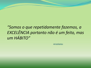 “Somos o que repetidamente fazemos, a
EXCELÊNCIA portanto não é um feito, mas
um HÁBITO”
                       Aristóteles
 