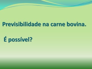 Previsibilidade na carne bovina.

É possível?
 