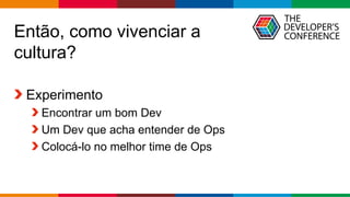 Globalcode – Open4education
Então, como vivenciar a
cultura?
Experimento
Encontrar um bom Dev
Um Dev que acha entender de Ops
Colocá-lo no melhor time de Ops
 