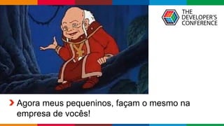 Globalcode – Open4education
Agora meus pequeninos, façam o mesmo na
empresa de vocês!
 