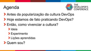 Globalcode – Open4education
Agenda
Antes da popularização da cultura DevOps
Hoje estamos de fato praticando DevOps?
Então, como vivenciar a cultura?
Ideia
Experimento
Lições aprendidas
Quem sou?
 