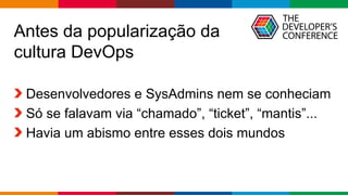 Globalcode – Open4education
Antes da popularização da
cultura DevOps
Desenvolvedores e SysAdmins nem se conheciam
Só se falavam via “chamado”, “ticket”, “mantis”...
Havia um abismo entre esses dois mundos
 
