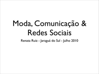 Moda, Comunicação &
   Redes Sociais
  Renata Ruiz - Jaraguá do Sul - Julho 2010
 