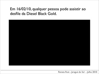 Em 16/02/10, qualquer pessoa pode assistir ao
desﬁle da Diesel Black Gold.




                            Renata Ruiz - Jaraguá do Sul - Julho 2010
 
