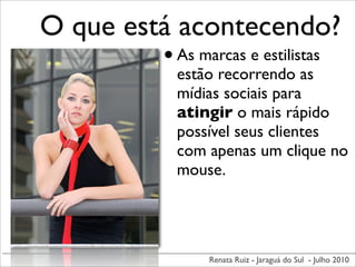 O que está acontecendo?
         • As marcas e estilistas
               estão recorrendo as
               mídias sociais para
               atingir o mais rápido
               possível seus clientes
               com apenas um clique no
               mouse.




                   Renata Ruiz - Jaraguá do Sul - Julho 2010
 