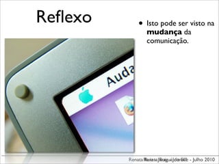 Reﬂexo       • Isto pode ser visto na
                 mudança da
                 comunicação.




         Renata Renata JaraguáJoinville - Julho 2010
                Ruiz - Ruiz - do Sul
 