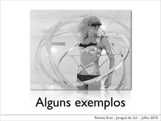 Alguns exemplos
         Renata Ruiz - Jaraguá do Sul - Julho 2010
 