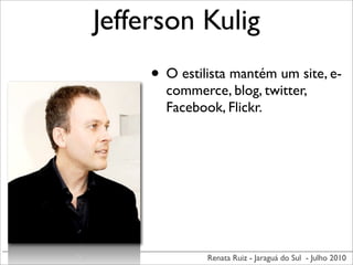 Jefferson Kulig
     • O estilista mantém um site, e-
       commerce, blog, twitter,
       Facebook, Flickr.




              Renata Ruiz - Jaraguá do Sul - Julho 2010
 