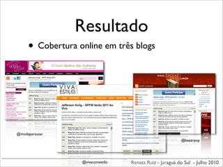 Resultado
     • Cobertura online em três blogs




@modaparausar
                                                          @bazarpop




                  @vivacomestilo   Renata Ruiz - Jaraguá do Sul - Julho 2010
 