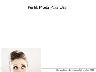 Perﬁl: Moda Para Usar




              Renata Ruiz - Jaraguá do Sul - Julho 2010
 