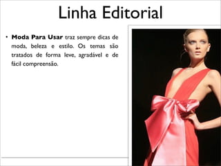 Linha Editorial
• Moda Para Usar traz sempre dicas de
  moda, beleza e estilo. Os temas são
  tratados de forma leve, agradável e de
  fácil compreensão.




                                           Renata Ruiz - Jaraguá do Sul - Julho 2010
 