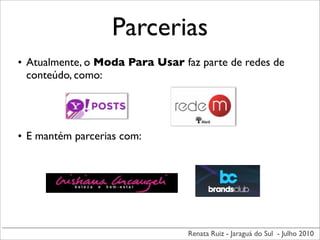 Parcerias
• Atualmente, o Moda Para Usar faz parte de redes de
  conteúdo, como:




• E mantém parcerias com:




                                 Renata Ruiz - Jaraguá do Sul - Julho 2010
 