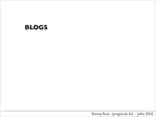 BLOGS




        Renata Ruiz - Jaraguá do Sul - Julho 2010
 