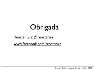 Obrigada
Renata Ruiz: @renataruiz
www.facebook.com/renataruiz




                           Renata Ruiz - Jaraguá do Sul - Julho 2010
 