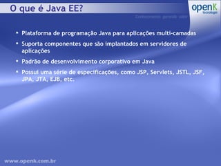 O que é Java EE? Plataforma de programação Java para aplicações multi-camadas Suporta componentes que são implantados em servidores de aplicações Padrão de desenvolvimento corporativo em Java Possui uma série de especificações, como JSP, Servlets, JSTL, JSF, JPA, JTA, EJB, etc. 
