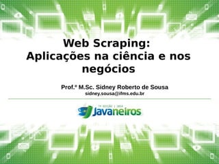 Web Scraping: 
Aplicações na ciência e nos 
negócios 
Prof.º M.Sc. Sidney Roberto de Sousa 
sidney.sousa@ifms.edu.br 
 