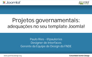 Projetos governamentais:
    adequações no seu template Joomla!

                         Paulo Ries - @paulories
                         Designer de Interfaces
                   Gerente da Equipe de Design do FNDE


www.joomlacalango.org
 