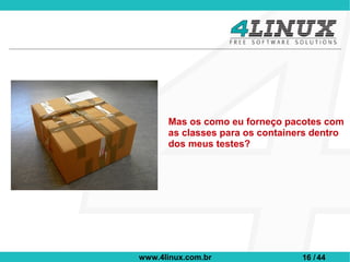 Mas os como eu forneço pacotes com
      as classes para os containers dentro
      dos meus testes?




www.4linux.com.br                16 / 44
 