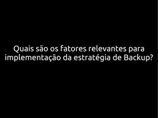Quais são os fatores relevantes para
implementação da estratégia de Backup?
 