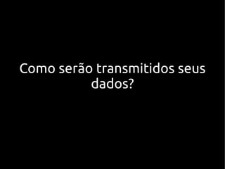 Como serão transmitidos seus
dados?
 