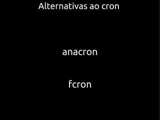 Alternativas ao cronAlternativas ao cron
anacron
fcron
 