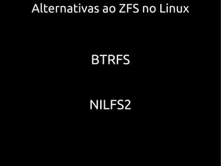 Alternativas ao ZFS no LinuxAlternativas ao ZFS no Linux
BTRFS
NILFS2
 