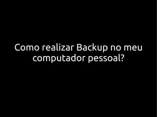 Como realizar Backup no meu
computador pessoal?
 