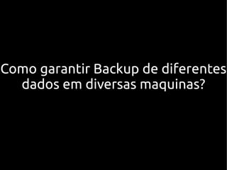 Como garantir Backup de diferentes
dados em diversas maquinas?
 