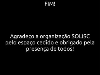 Agradeço a organização SOLISC
pelo espaço cedido e obrigado pela
presença de todos!
FIM!FIM!
 