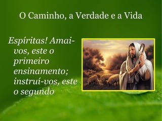 O Caminho, a Verdade e a VidaO Caminho, a Verdade e a Vida
Espíritas! Amai-Espíritas! Amai-
vos, este ovos, este o
primeiroprimeiro
ensinamento;ensinamento;
instruí-vos, esteinstruí-vos, este
o segundoo segundo
 