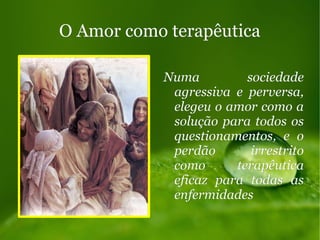 O Amor como terapêuticaO Amor como terapêutica
Numa sociedadeNuma sociedade
agressiva e perversa,agressiva e perversa,
elegeu o amor como aelegeu o amor como a
solução para todos ossolução para todos os
questionamentos, e oquestionamentos, e o
perdão irrestritoperdão irrestrito
como terapêuticacomo terapêutica
eficaz para todas aseficaz para todas as
enfermidadesenfermidades
 