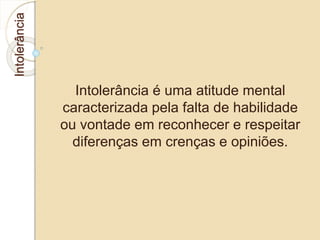 Intolerância 
Intolerância é uma atitude mental 
caracterizada pela falta de habilidade 
ou vontade em reconhecer e respeitar 
diferenças em crenças e opiniões. 
 