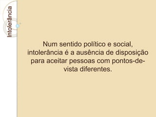 Intolerância 
Num sentido político e social, 
intolerância é a ausência de disposição 
para aceitar pessoas com pontos-de-vista 
diferentes. 
 