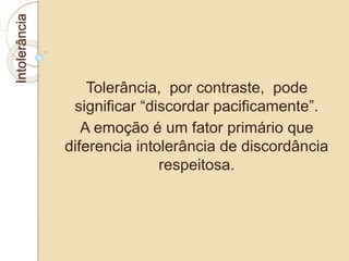 Intolerância 
Tolerância, por contraste, pode 
significar “discordar pacificamente”. 
A emoção é um fator primário que 
diferencia intolerância de discordância 
respeitosa. 
 