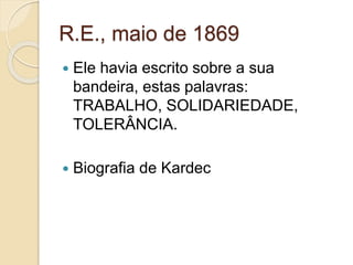 R.E., maio de 1869 
 Ele havia escrito sobre a sua 
bandeira, estas palavras: 
TRABALHO, SOLIDARIEDADE, 
TOLERÂNCIA. 
 Biografia de Kardec 
 