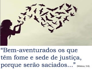“Bem-aventurados os que
têm fome e sede de justiça,
porque serão saciados...” (Mateus, 5:6).
 