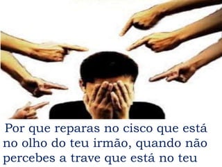 Por que reparas no cisco que está
no olho do teu irmão, quando não
percebes a trave que está no teu
 