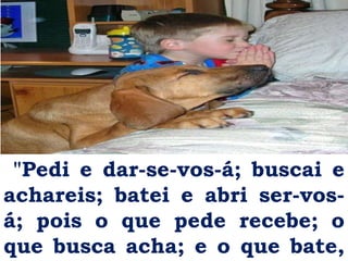 "Pedi e dar-se-vos-á; buscai e
achareis; batei e abri ser-vos-
á; pois o que pede recebe; o
que busca acha; e o que bate,
 