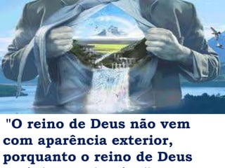 "O reino de Deus não vem
com aparência exterior,
porquanto o reino de Deus
 