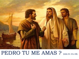 PEDRO TU ME AMAS ? (João 21: 15 a 18).
 