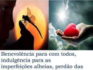 Benevolência para com todos,
indulgência para as
imperfeições alheias, perdão das
 