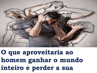 O que aproveitaria ao
homem ganhar o mundo
inteiro e perder a sua
 