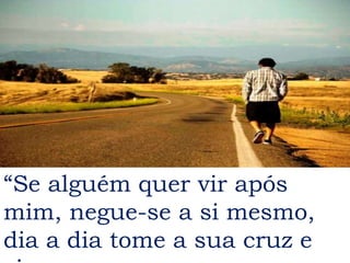 “Se alguém quer vir após
mim, negue-se a si mesmo,
dia a dia tome a sua cruz e
 
