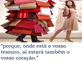 “porque, onde está o vosso
tesouro, aí estará também o
vosso coração.”
 
