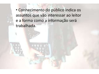 • Conhecimento do público indica os
assuntos que vão interessar ao leitor
e a forma como a informação será
trabalhada.
 