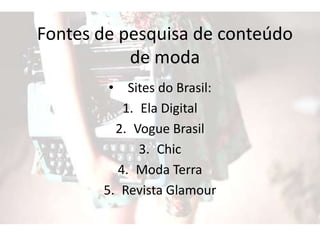 Fontes de pesquisa de conteúdo
de moda
• Sites do Brasil:
1. Ela Digital
2. Vogue Brasil
3. Chic
4. Moda Terra
5. Revista Glamour
 