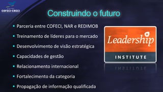  Parceria entre COFECI, NAR e REDIMOB

 Treinamento de líderes para o mercado

 Desenvolvimento de visão estratégica

 Capacidades de gestão

 Relacionamento internacional

 Fortalecimento da categoria

 Propagação de informação qualificada
 