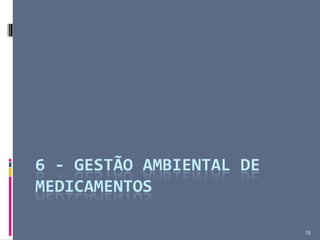 18
6 - GESTÃO AMBIENTAL DE
MEDICAMENTOS
 